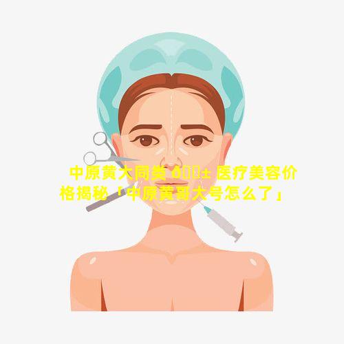 中原黄大同类 🐱 医疗美容价格揭秘「中原黄哥大号怎么了」